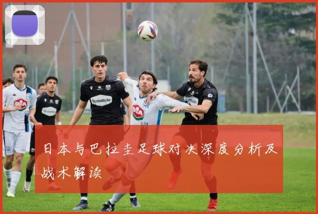 日本与巴拉圭足球对决深度分析及战术解读