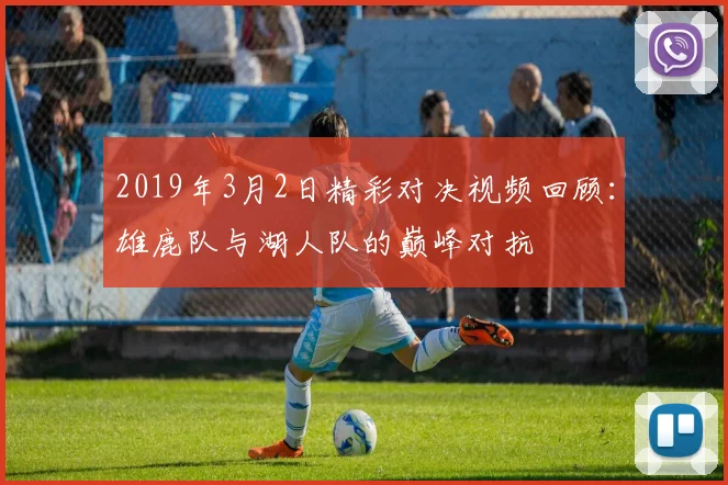 2019年3月2日精彩对决视频回顾：雄鹿队与湖人队的巅峰对抗