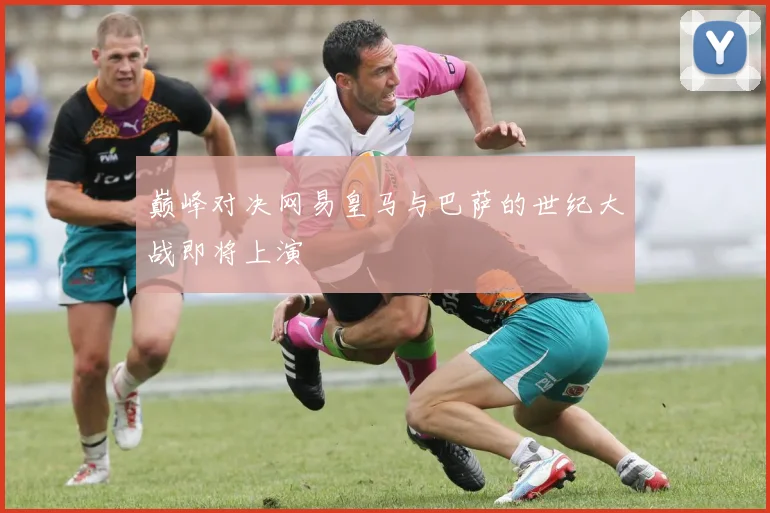 巅峰对决网易皇马与巴萨的世纪大战即将上演