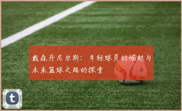 戴森丹尼尔斯：年轻球员的崛起与未来篮球之路的探索