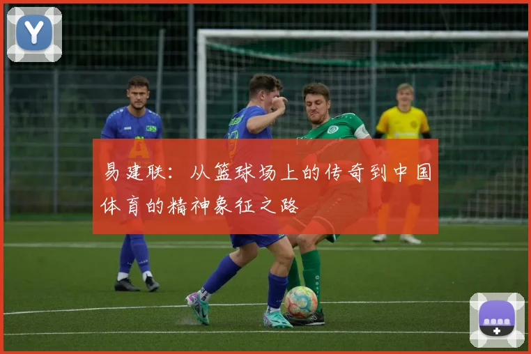 易建联：从篮球场上的传奇到中国体育的精神象征之路