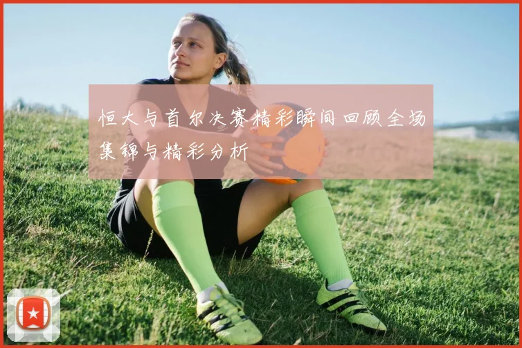 恒大与首尔决赛精彩瞬间回顾全场集锦与精彩分析