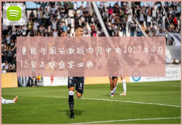 鲁能与国安激战四月中旬2017年4月15日足球盛宴回顾