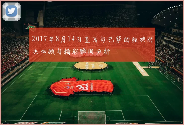 2017年8月14日皇马与巴萨的经典对决回顾与精彩瞬间分析