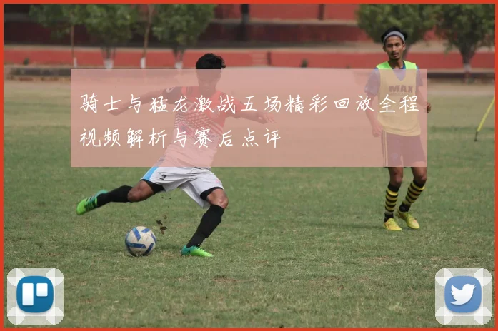 骑士与猛龙激战五场精彩回放全程视频解析与赛后点评