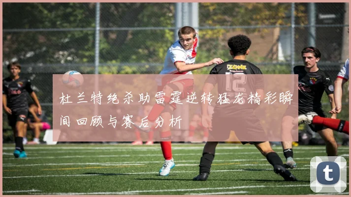 杜兰特绝杀助雷霆逆转猛龙精彩瞬间回顾与赛后分析