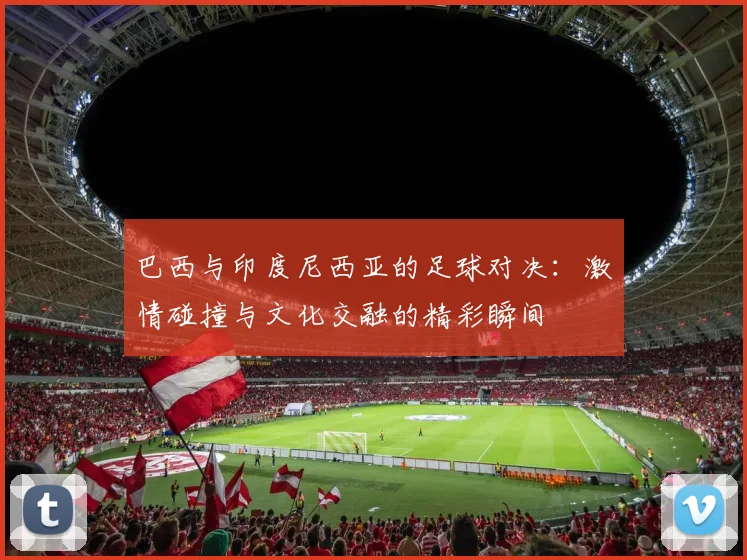 巴西与印度尼西亚的足球对决：激情碰撞与文化交融的精彩瞬间