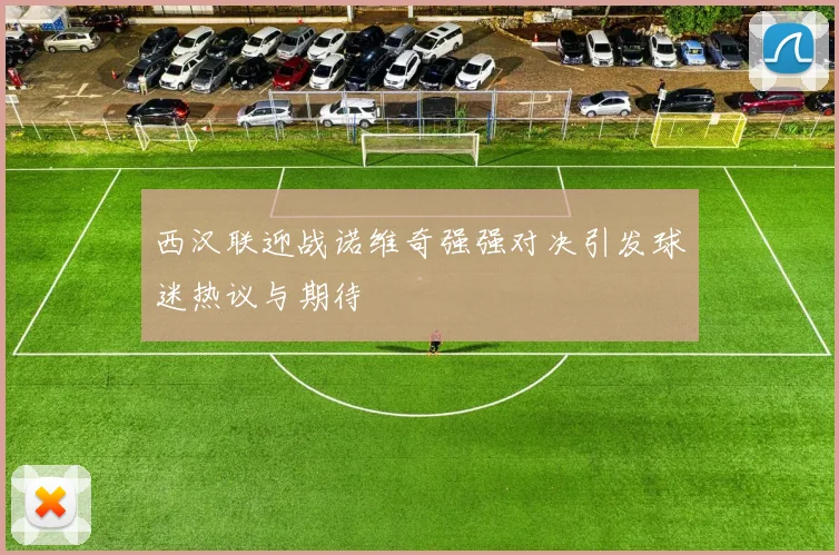 西汉联迎战诺维奇强强对决引发球迷热议与期待