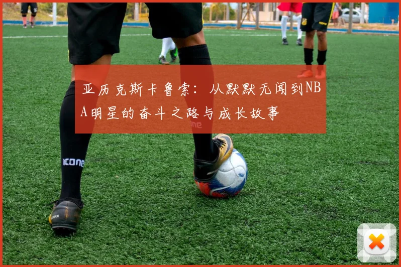 亚历克斯卡鲁索：从默默无闻到NBA明星的奋斗之路与成长故事