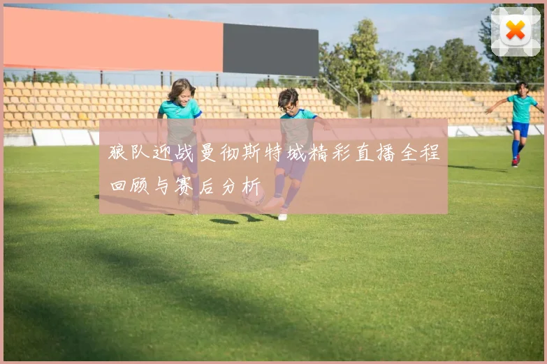 狼队迎战曼彻斯特城精彩直播全程回顾与赛后分析