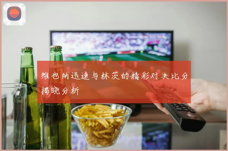 维也纳迅速与林茨的精彩对决比分揭晓分析