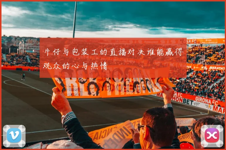 牛仔与包装工的直播对决谁能赢得观众的心与热情