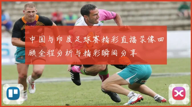 中国与印度足球赛精彩直播录像回顾全程分析与精彩瞬间分享