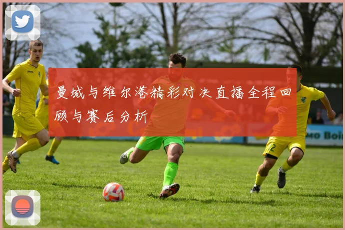 曼城与维尔港精彩对决直播全程回顾与赛后分析