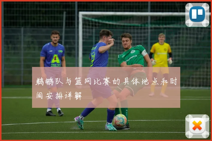 鹈鹕队与篮网比赛的具体地点和时间安排详解