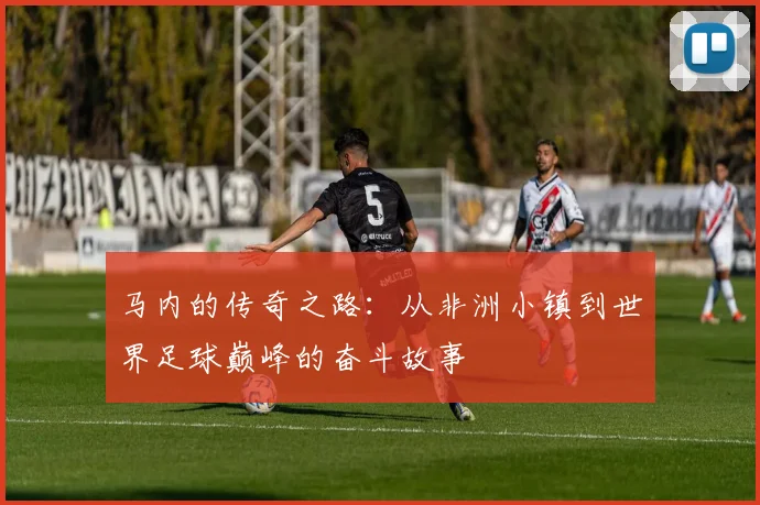马内的传奇之路：从非洲小镇到世界足球巅峰的奋斗故事