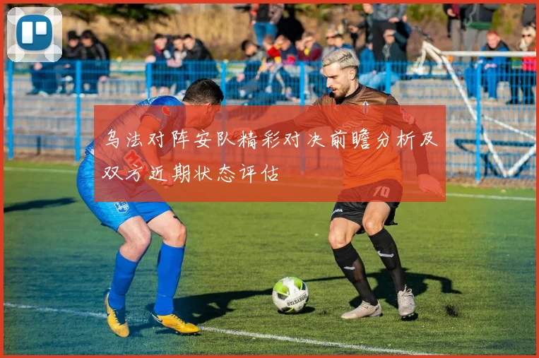乌法对阵安队精彩对决前瞻分析及双方近期状态评估