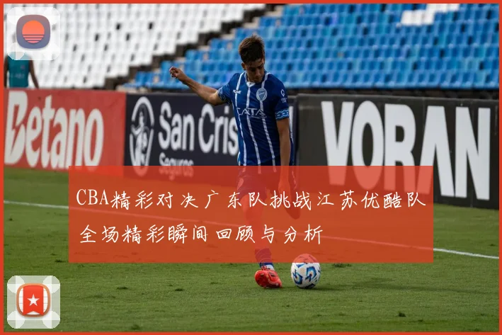 CBA精彩对决广东队挑战江苏优酷队全场精彩瞬间回顾与分析