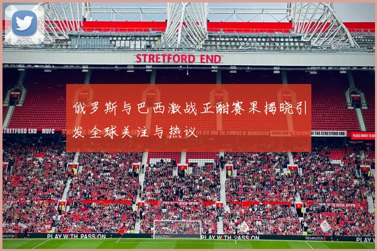 俄罗斯与巴西激战正酣赛果揭晓引发全球关注与热议