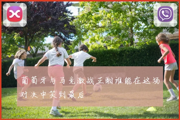 葡萄牙与马竞激战正酣谁能在这场对决中笑到最后