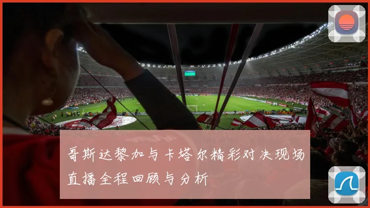 哥斯达黎加与卡塔尔精彩对决现场直播全程回顾与分析