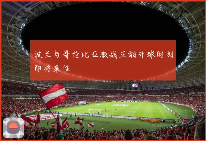 波兰与哥伦比亚激战正酣开球时刻即将来临