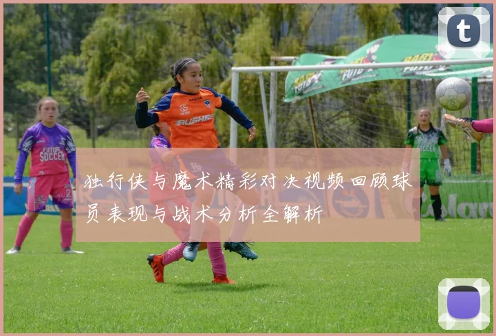 独行侠与魔术精彩对决视频回顾球员表现与战术分析全解析