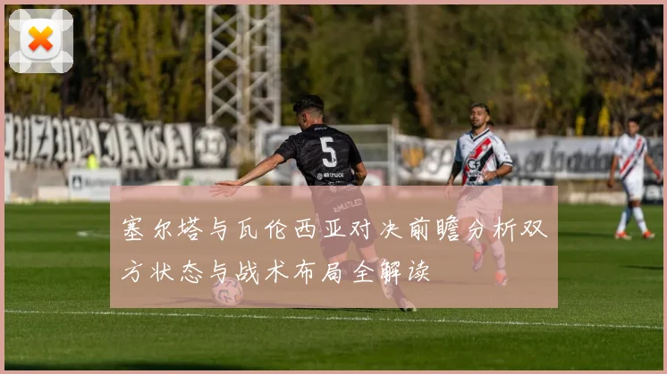 塞尔塔与瓦伦西亚对决前瞻分析双方状态与战术布局全解读