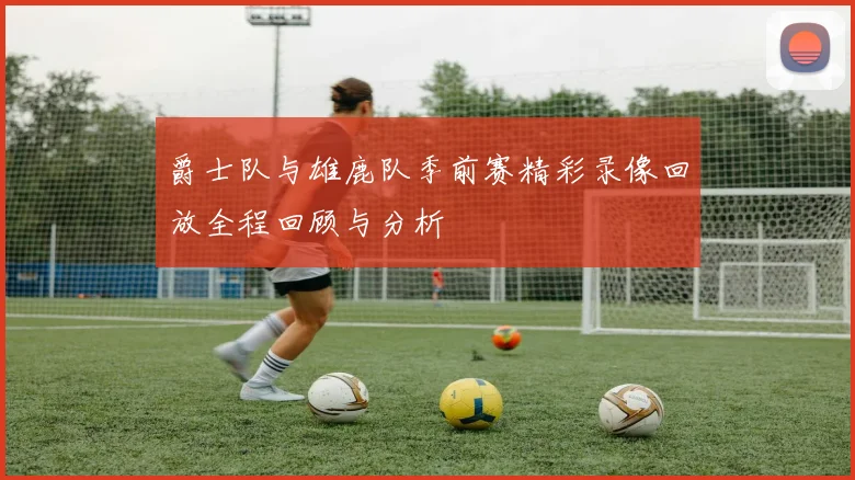 爵士队与雄鹿队季前赛精彩录像回放全程回顾与分析