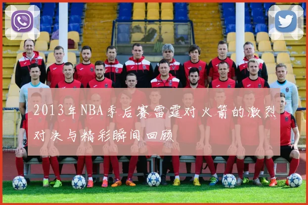 2013年NBA季后赛雷霆对火箭的激烈对决与精彩瞬间回顾