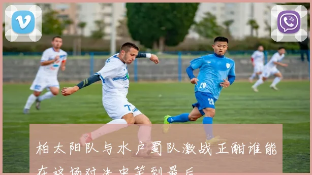 柏太阳队与水户蜀队激战正酣谁能在这场对决中笑到最后