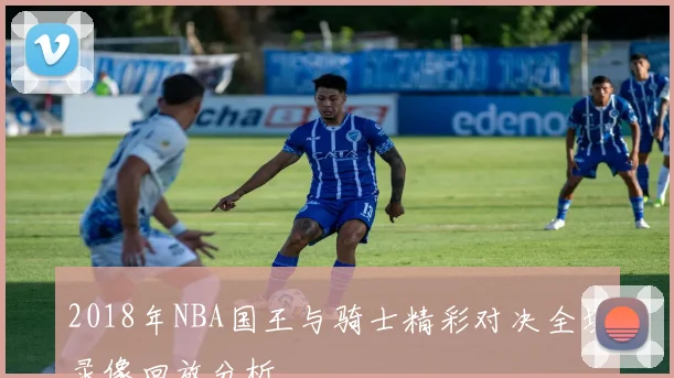 2018年NBA国王与骑士精彩对决全场录像回放分析