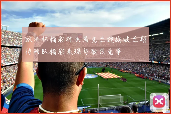 欧洲杯精彩对决乌克兰迎战波兰期待两队精彩表现与激烈竞争