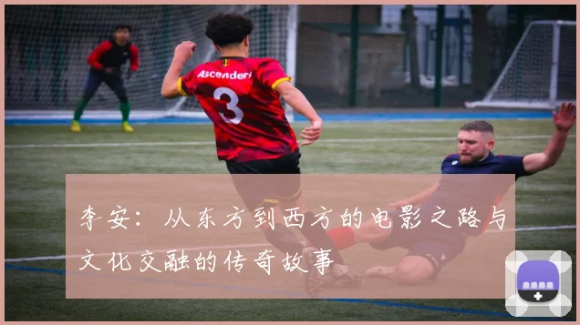 李安：从东方到西方的电影之路与文化交融的传奇故事