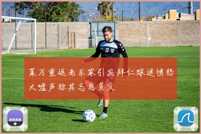 莱万重返老东家引发拜仁球迷愤怒大嘘声称其忘恩负义