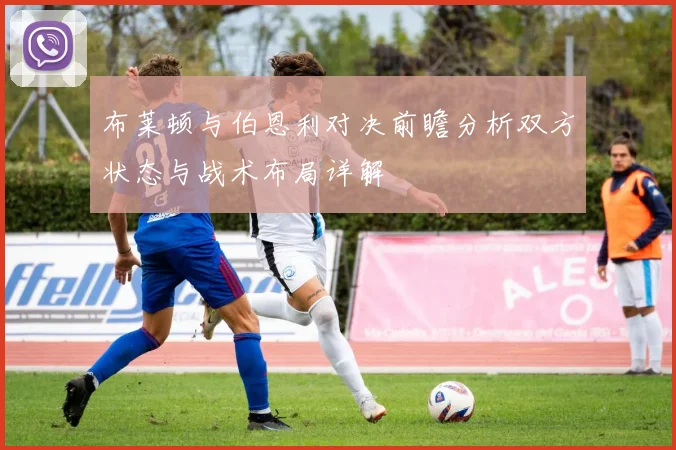布莱顿与伯恩利对决前瞻分析双方状态与战术布局详解